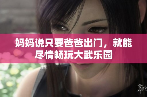妈妈说只要爸爸出门，就能尽情畅玩大武乐园