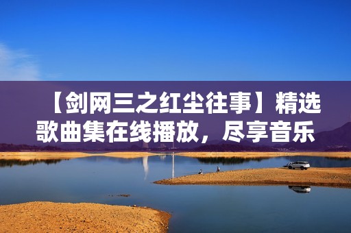 【剑网三之红尘往事】精选歌曲集在线播放，尽享音乐盛宴
