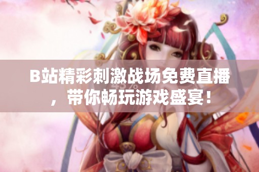 B站精彩刺激战场免费直播，带你畅玩游戏盛宴！