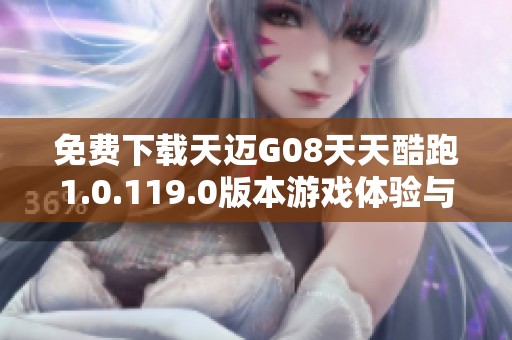 免费下载天迈G08天天酷跑1.0.119.0版本游戏体验与玩法分享