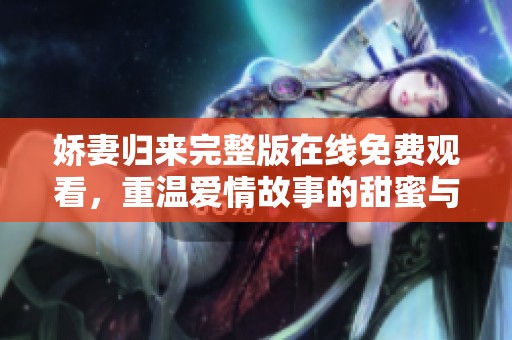 娇妻归来完整版在线免费观看，重温爱情故事的甜蜜与感动