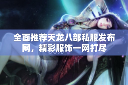 全面推荐天龙八部私服发布网，精彩服饰一网打尽