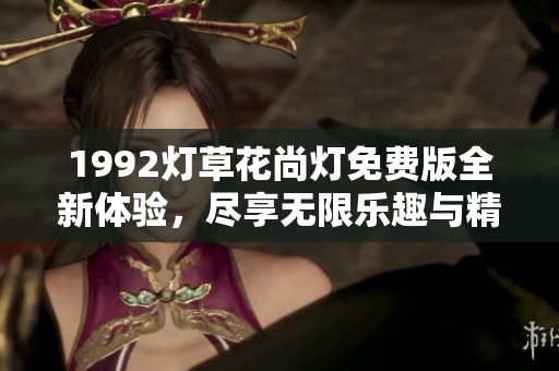 1992灯草花尚灯免费版全新体验，尽享无限乐趣与精彩内容