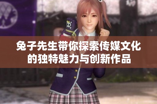 兔子先生带你探索传媒文化的独特魅力与创新作品