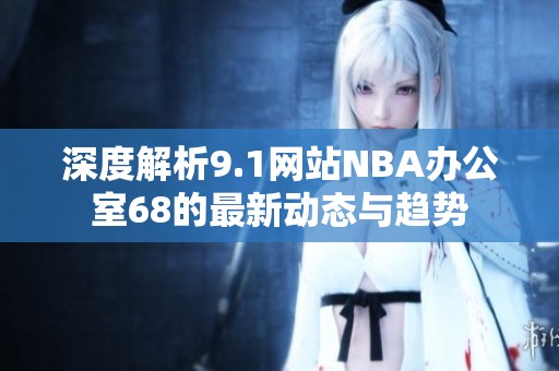 深度解析9.1网站NBA办公室68的最新动态与趋势