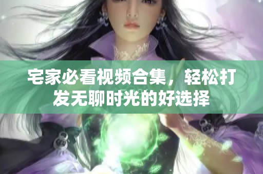 宅家必看视频合集，轻松打发无聊时光的好选择
