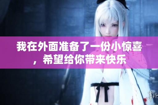 我在外面准备了一份小惊喜，希望给你带来快乐