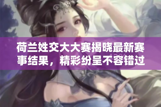荷兰姓交大大赛揭晓最新赛事结果，精彩纷呈不容错过