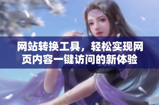 网站转换工具，轻松实现网页内容一键访问的新体验