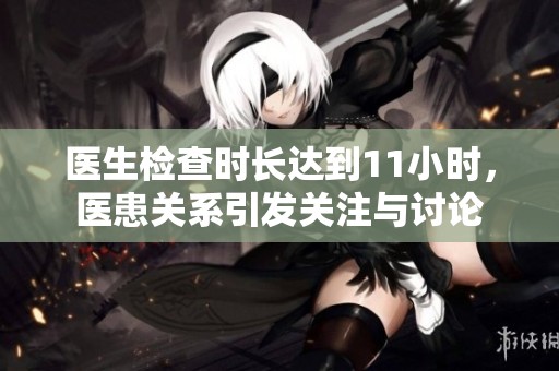 医生检查时长达到11小时，医患关系引发关注与讨论