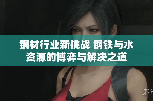 钢材行业新挑战 钢铁与水资源的博弈与解决之道