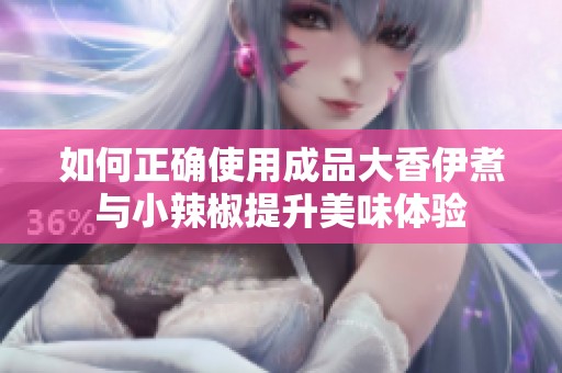 如何正确使用成品大香伊煮与小辣椒提升美味体验