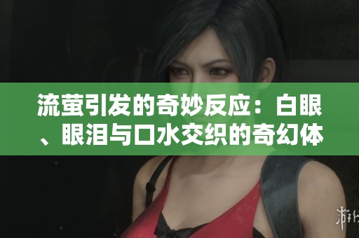 流萤引发的奇妙反应：白眼、眼泪与口水交织的奇幻体验
