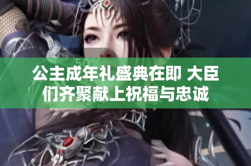 公主成年礼盛典在即 大臣们齐聚献上祝福与忠诚