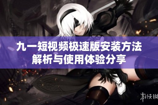 九一短视频极速版安装方法解析与使用体验分享