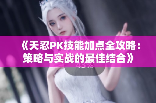 《天忍PK技能加点全攻略：策略与实战的最佳结合》