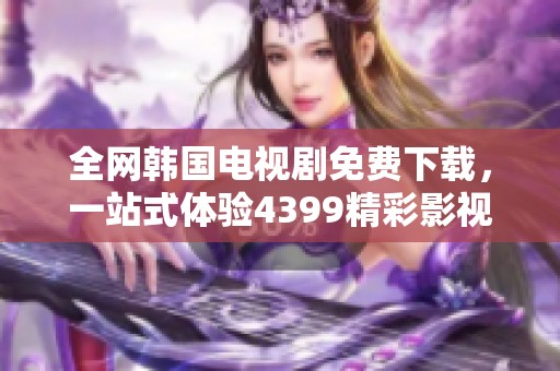 全网韩国电视剧免费下载，一站式体验4399精彩影视资源