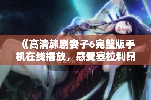 《高清韩剧妻子6完整版手机在线播放，感受塞拉利昂少女故事》