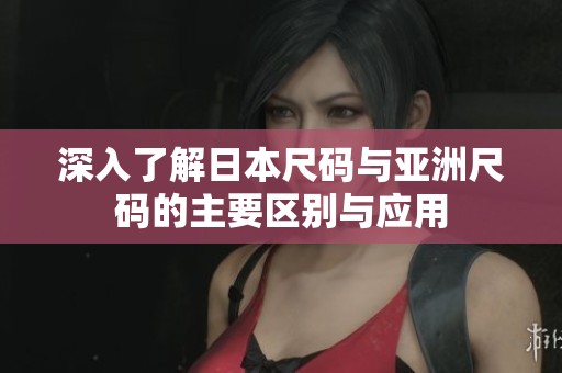深入了解日本尺码与亚洲尺码的主要区别与应用