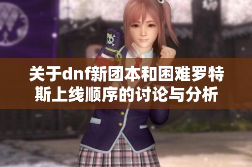 关于dnf新团本和困难罗特斯上线顺序的讨论与分析