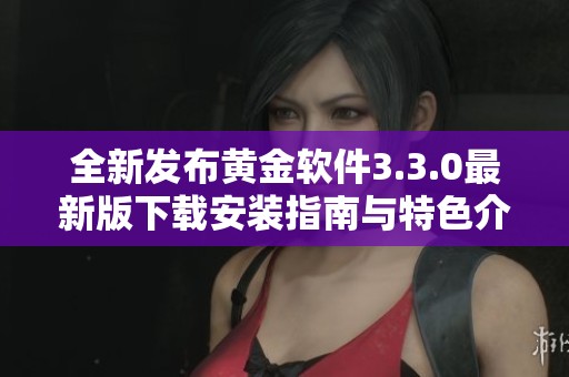 全新发布黄金软件3.3.0最新版下载安装指南与特色介绍
