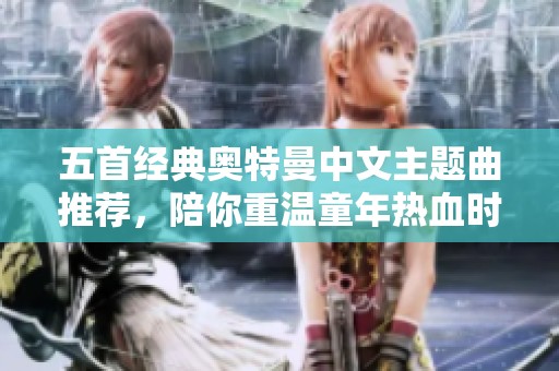 五首经典奥特曼中文主题曲推荐，陪你重温童年热血时光
