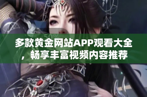 多款黄金网站APP观看大全，畅享丰富视频内容推荐