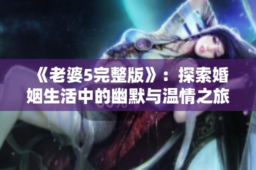 《老婆5完整版》：探索婚姻生活中的幽默与温情之旅