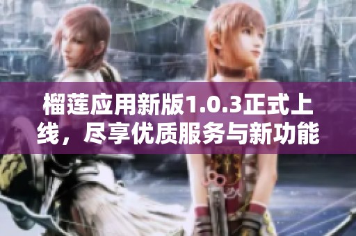 榴莲应用新版1.0.3正式上线，尽享优质服务与新功能体验