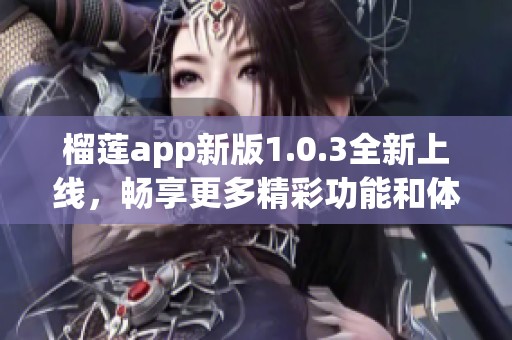 榴莲app新版1.0.3全新上线，畅享更多精彩功能和体验