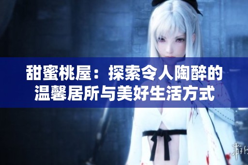 甜蜜桃屋：探索令人陶醉的温馨居所与美好生活方式