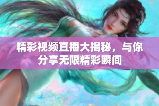 精彩视频直播大揭秘，与你分享无限精彩瞬间