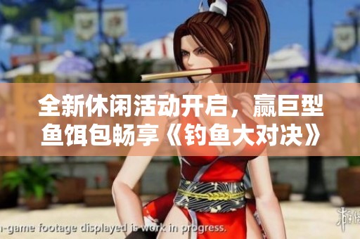 全新休闲活动开启，赢巨型鱼饵包畅享《钓鱼大对决》乐趣