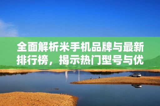 全面解析米手机品牌与最新排行榜，揭示热门型号与优势