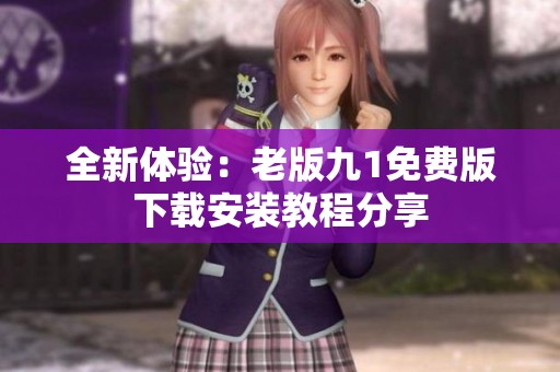 全新体验：老版九1免费版下载安装教程分享