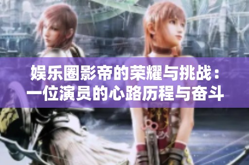 娱乐圈影帝的荣耀与挑战：一位演员的心路历程与奋斗故事