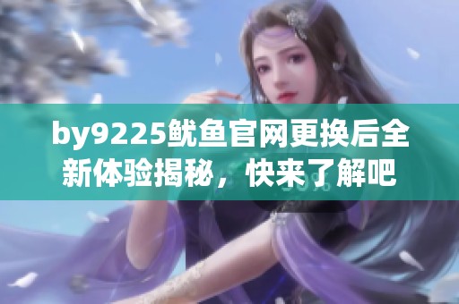 by9225鱿鱼官网更换后全新体验揭秘，快来了解吧