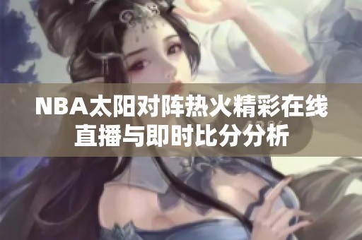 NBA太阳对阵热火精彩在线直播与即时比分分析