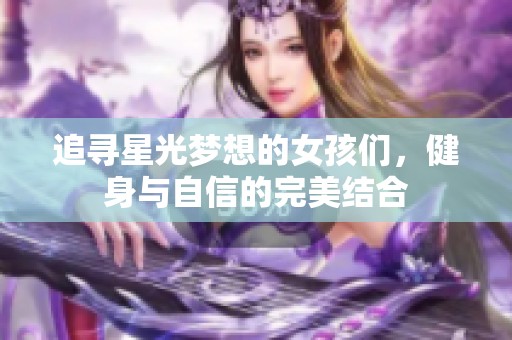 追寻星光梦想的女孩们，健身与自信的完美结合
