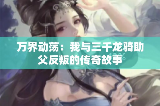万界动荡：我与三千龙骑助父反叛的传奇故事