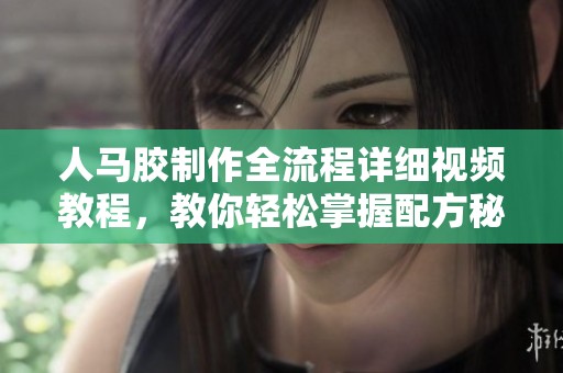 人马胶制作全流程详细视频教程，教你轻松掌握配方秘诀