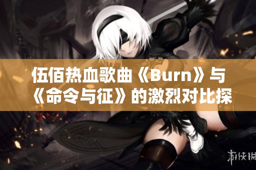 伍佰热血歌曲《Burn》与《命令与征》的激烈对比探讨