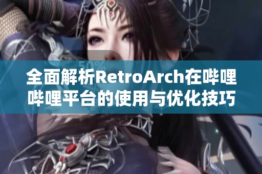 全面解析RetroArch在哔哩哔哩平台的使用与优化技巧