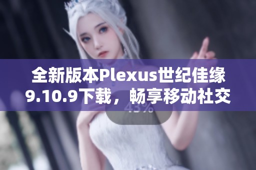 全新版本Plexus世纪佳缘9.10.9下载，畅享移动社交新体验