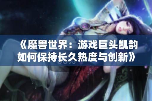 《魔兽世界：游戏巨头凯韵如何保持长久热度与创新》