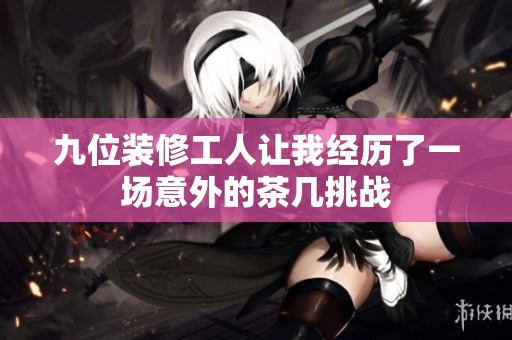 九位装修工人让我经历了一场意外的茶几挑战