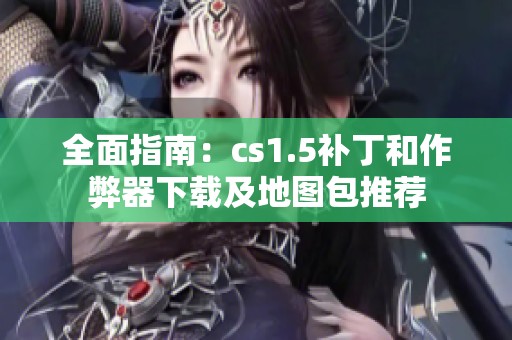 全面指南：cs1.5补丁和作弊器下载及地图包推荐