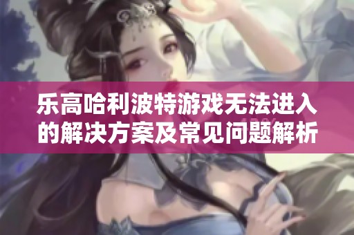 乐高哈利波特游戏无法进入的解决方案及常见问题解析