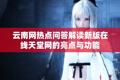 云南网热点问答解读新版在线天堂网的亮点与功能
