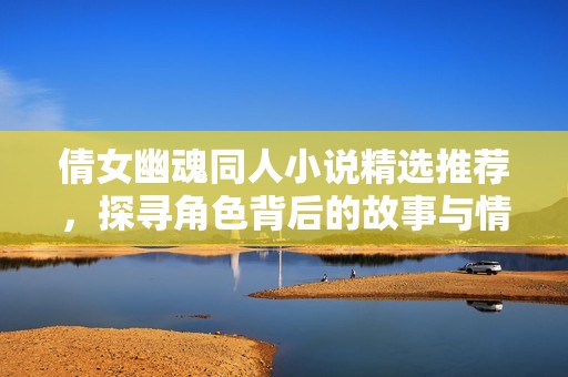倩女幽魂同人小说精选推荐，探寻角色背后的故事与情感